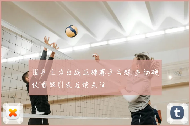 国乒主力出战亚锦赛乒乓球 多场硬仗晋级引发后续关注