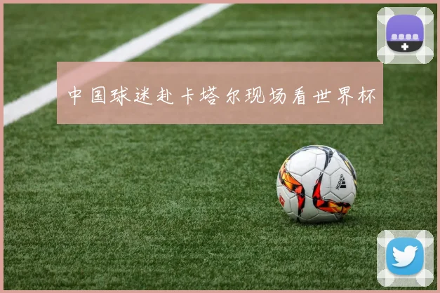 中国球迷赴卡塔尔现场看世界杯