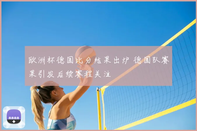 欧洲杯德国比分结果出炉 德国队赛果引发后续赛程关注