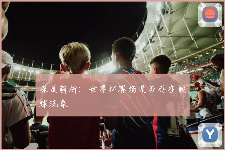 深度解析:世界杯赛场是否存在假球现象