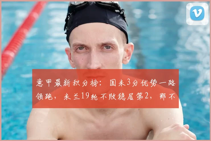 意甲最新积分榜：国米3分优势一路领跑，米兰19轮不败稳居第2，那不勒斯位列第3_科莫_欧冠_罗马