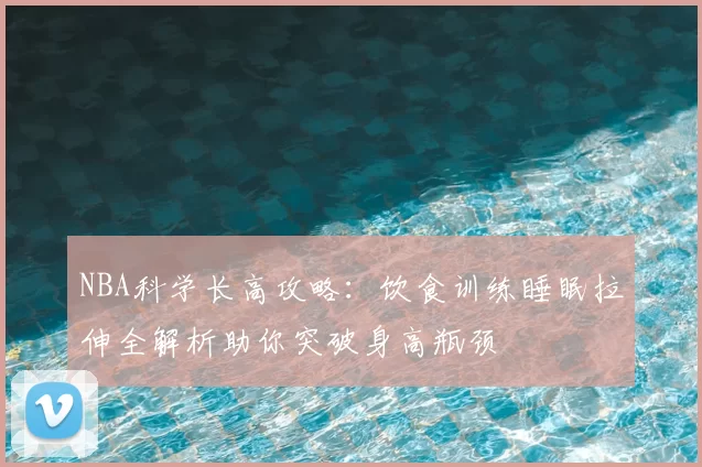 NBA科学长高攻略：饮食训练睡眠拉伸全解析助你突破身高瓶颈