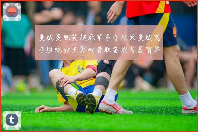 曼城曼联英超冠军争夺结束曼城凭净胜球封王影响曼联备战与夏窗筹划