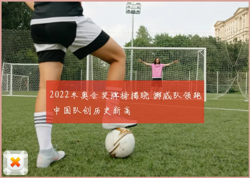 2022冬奥会奖牌榜揭晓 挪威队领跑 中国队创历史新高