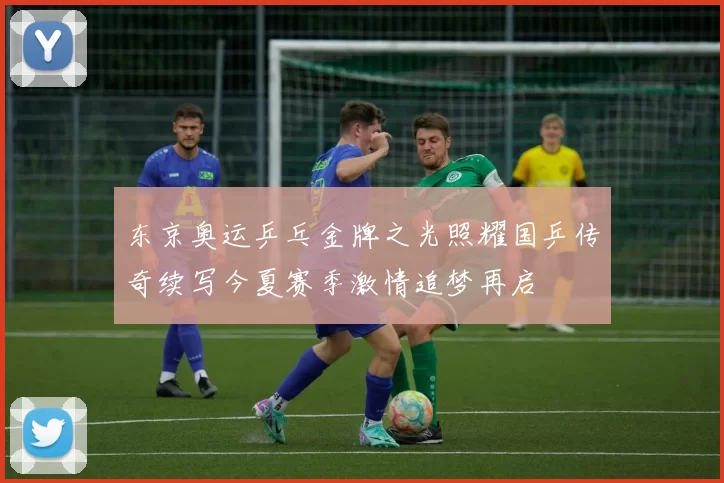 东京奥运乒乓金牌之光照耀国乒传奇续写今夏赛季激情追梦再启