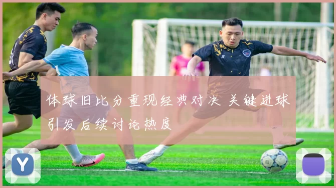 体球旧比分重现经典对决 关键进球引发后续讨论热度