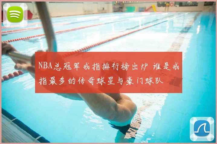 NBA总冠军戒指排行榜出炉 谁是戒指最多的传奇球星与豪门球队