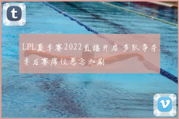 LPL夏季赛2022直播开启 多队争夺季后赛席位悬念加剧