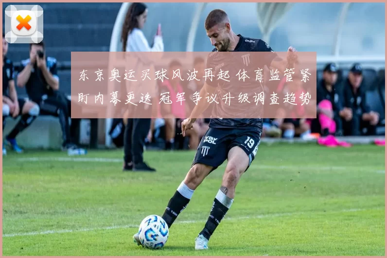 东京奥运买球风波再起 体育监管紧盯内幕更迭 冠军争议升级调查趋势