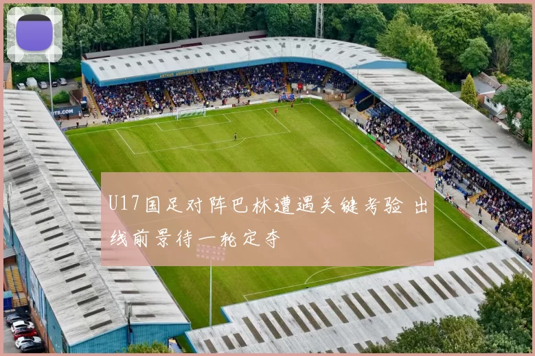 U17国足对阵巴林遭遇关键考验 出线前景待一轮定夺