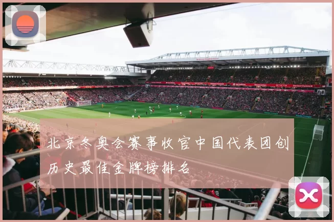 北京冬奥会赛事收官中国代表团创历史最佳金牌榜排名