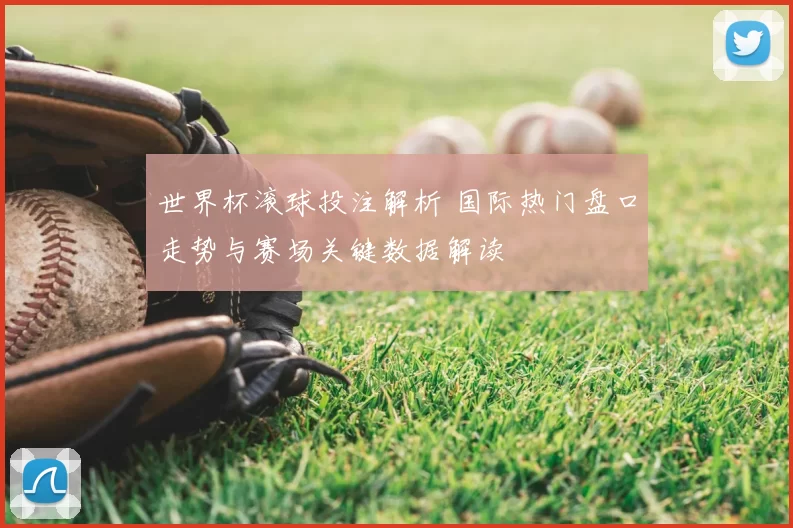 世界杯滚球投注解析 国际热门盘口走势与赛场关键数据解读