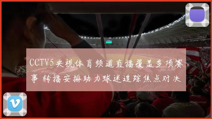 CCTV5央视体育频道直播覆盖多项赛事 转播安排助力球迷追踪焦点对决