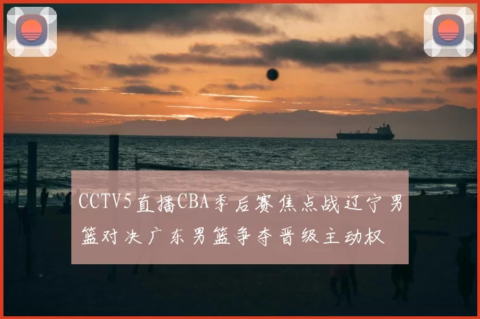 CCTV5直播CBA季后赛焦点战辽宁男篮对决广东男篮争夺晋级主动权