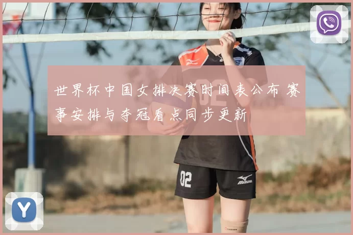 世界杯中国女排决赛时间表公布 赛事安排与夺冠看点同步更新