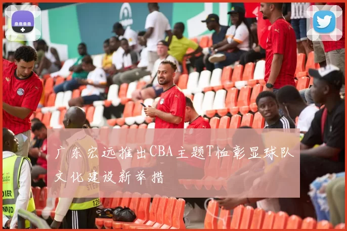 广东宏远推出CBA主题T恤彰显球队文化建设新举措