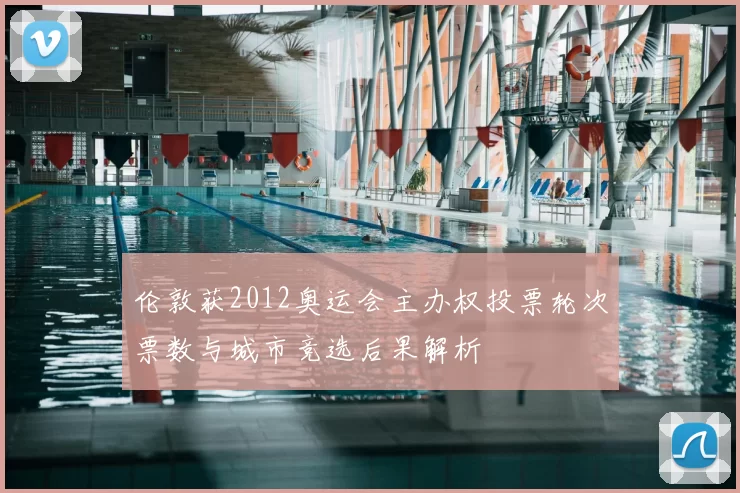 伦敦获2012奥运会主办权投票轮次票数与城市竞选后果解析