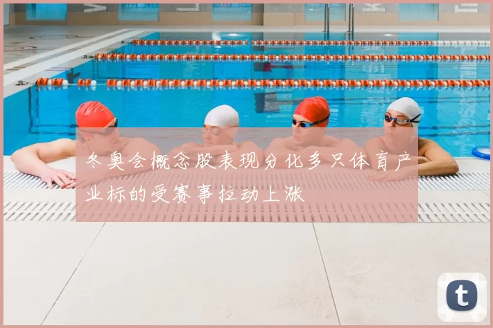 冬奥会概念股表现分化多只体育产业标的受赛事拉动上涨