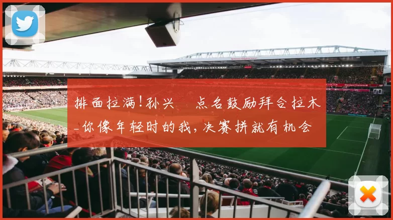 排面拉满!孙兴慜点名鼓励拜合拉木_你像年轻时的我,决赛拼就有机会