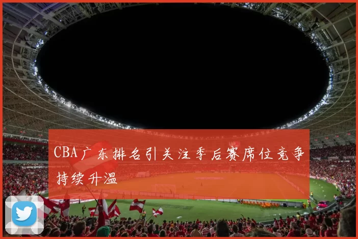 CBA广东排名引关注季后赛席位竞争持续升温