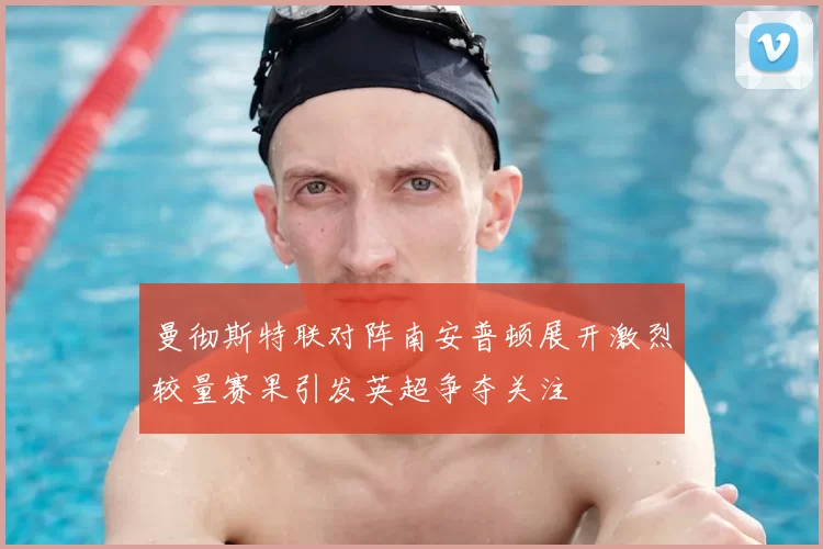 曼彻斯特联对阵南安普顿展开激烈较量赛果引发英超争夺关注