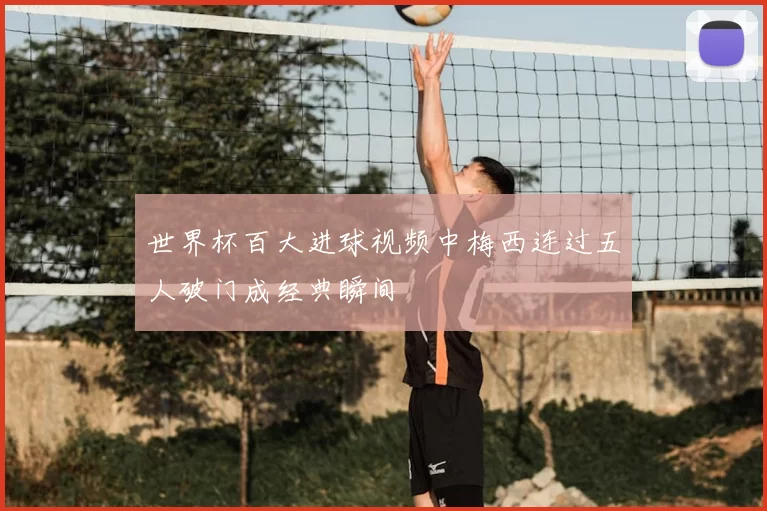 世界杯百大进球视频中梅西连过五人破门成经典瞬间