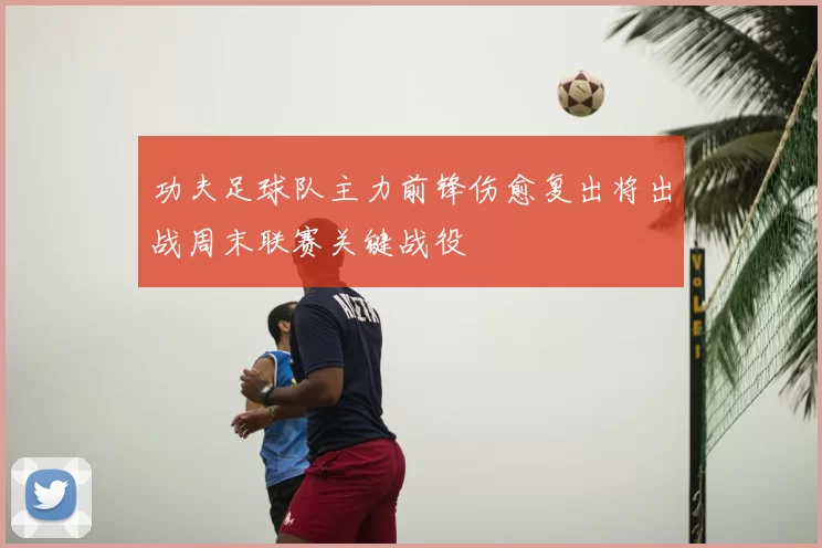 功夫足球队主力前锋伤愈复出将出战周末联赛关键战役