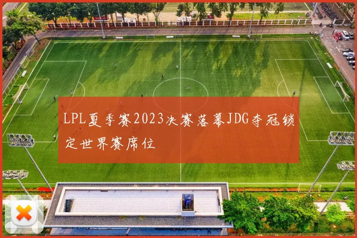 LPL夏季赛2023决赛落幕JDG夺冠锁定世界赛席位