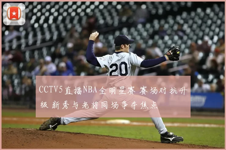 CCTV5直播NBA全明星赛 赛场对抗升级 新秀与老将同场争夺焦点