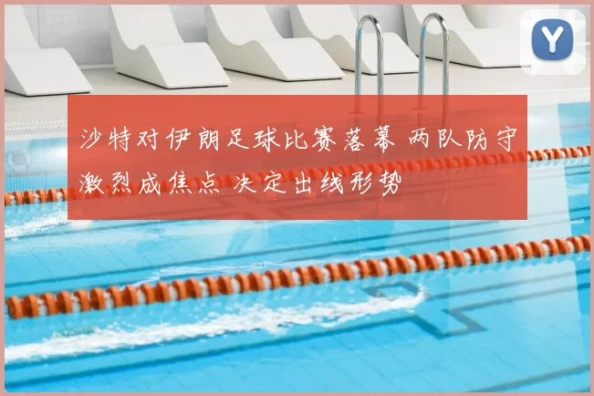 沙特对伊朗足球比赛落幕 两队防守激烈成焦点 决定出线形势
