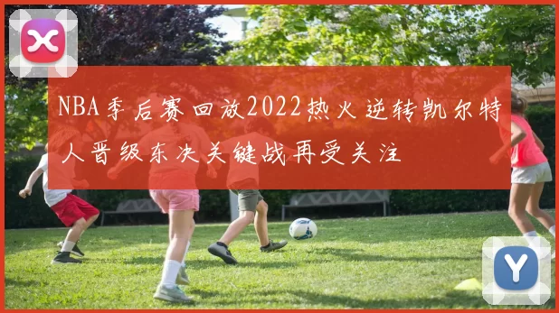 NBA季后赛回放2022热火逆转凯尔特人晋级东决关键战再受关注