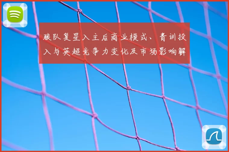 狼队复星入主后商业模式、青训投入与英超竞争力变化及市场影响解读