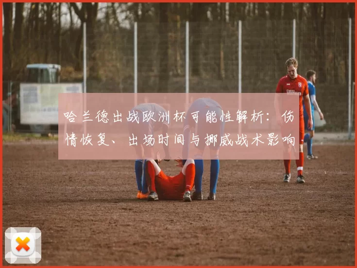 哈兰德出战欧洲杯可能性解析：伤情恢复、出场时间与挪威战术影响