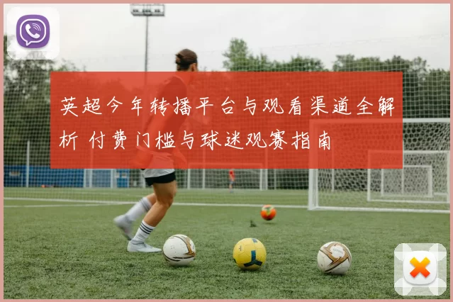 英超今年转播平台与观看渠道全解析 付费门槛与球迷观赛指南