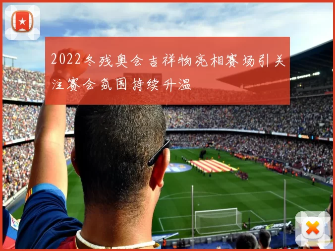 2022冬残奥会吉祥物亮相赛场引关注赛会氛围持续升温