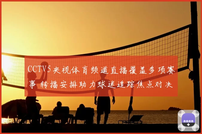 CCTV5央视体育频道直播覆盖多项赛事 转播安排助力球迷追踪焦点对决