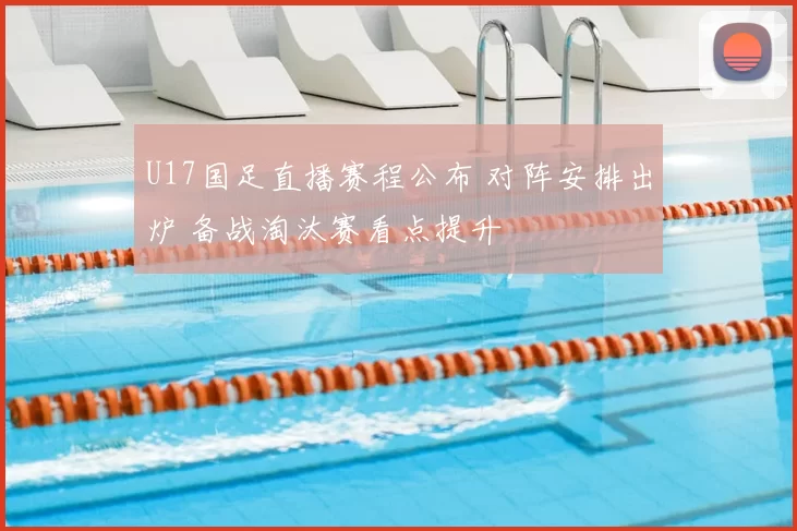 U17国足直播赛程公布 对阵安排出炉 备战淘汰赛看点提升