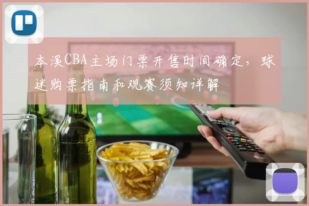 本溪CBA主场门票开售时间确定,球迷购票指南和观赛须知详解