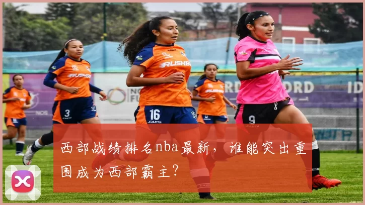 西部战绩排名nba最新，谁能突出重围成为西部霸主？
