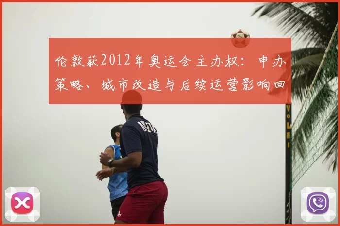 伦敦获2012年奥运会主办权：申办策略、城市改造与后续运营影响回顾