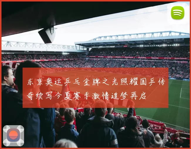 东京奥运乒乓金牌之光照耀国乒传奇续写今夏赛季激情追梦再启