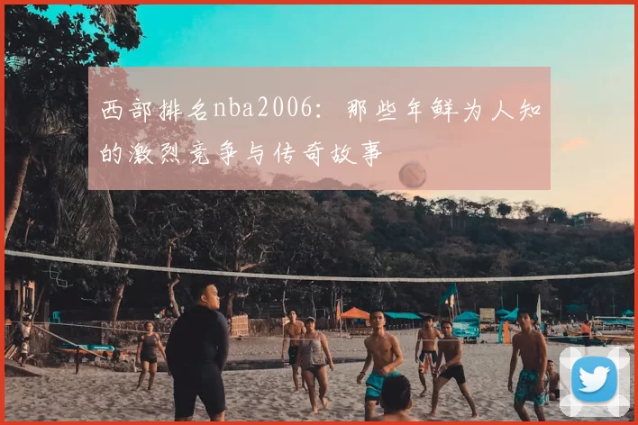 西部排名nba2006：那些年鲜为人知的激烈竞争与传奇故事