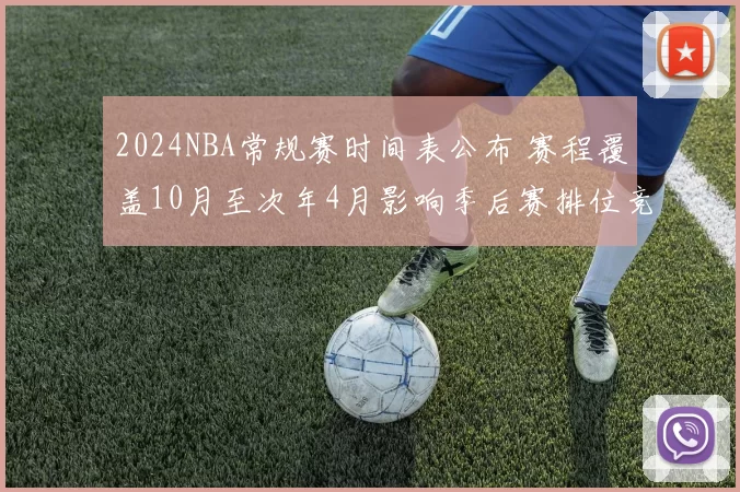 2024NBA常规赛时间表公布 赛程覆盖10月至次年4月影响季后赛排位竞争