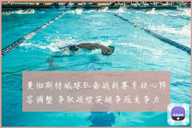 曼彻斯特城球队备战新赛季核心阵容调整 争取延续英超争冠竞争力