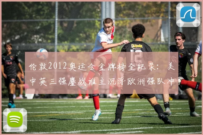 伦敦2012奥运会金牌榜全纪录：美中英三强鏖战谁主沉浮欧洲强队冲击