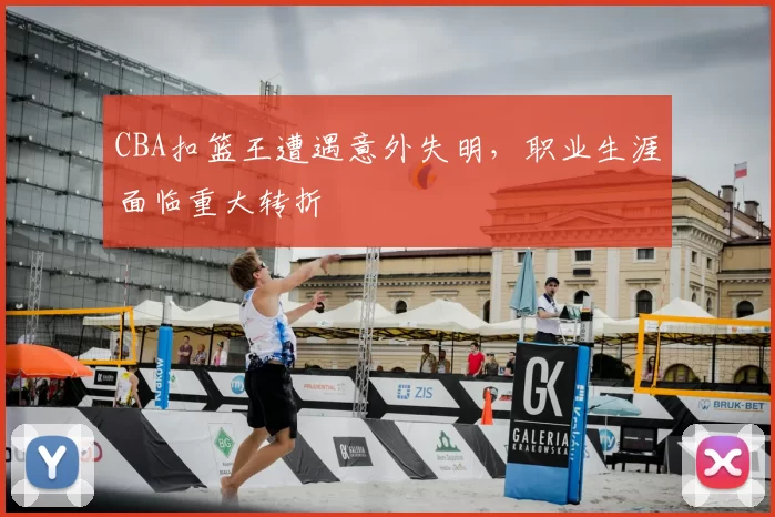 CBA扣篮王遭遇意外失明，职业生涯面临重大转折