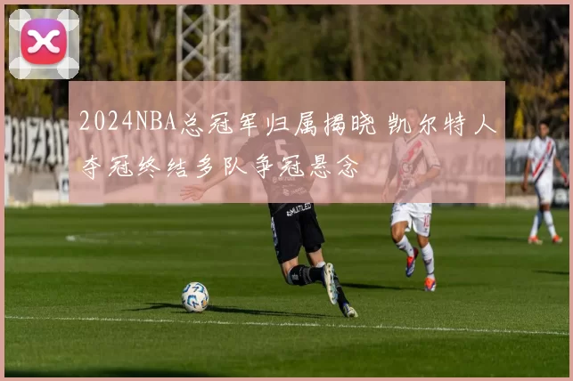 2024NBA总冠军归属揭晓 凯尔特人夺冠终结多队争冠悬念