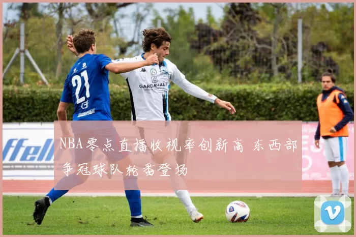 NBA零点直播收视率创新高 东西部争冠球队轮番登场