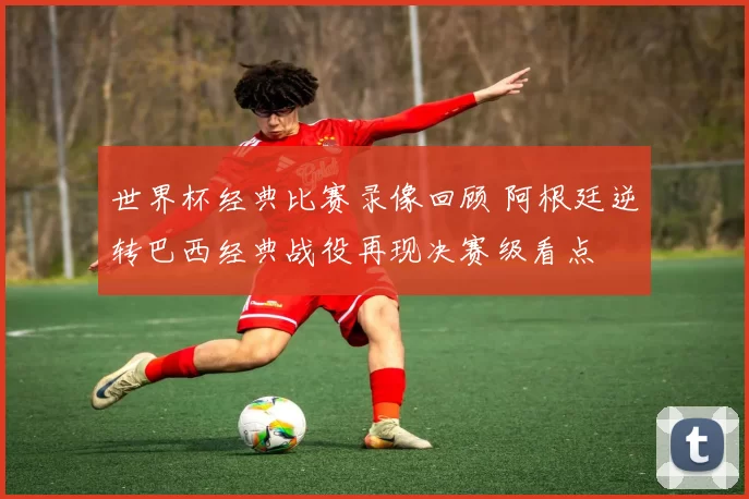 世界杯经典比赛录像回顾 阿根廷逆转巴西经典战役再现决赛级看点