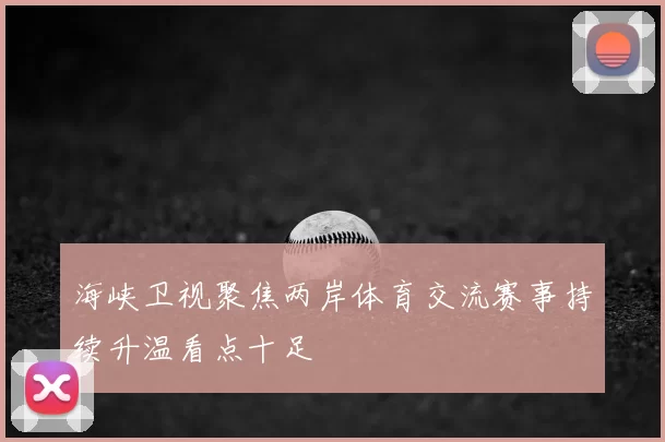 海峡卫视聚焦两岸体育交流赛事持续升温看点十足